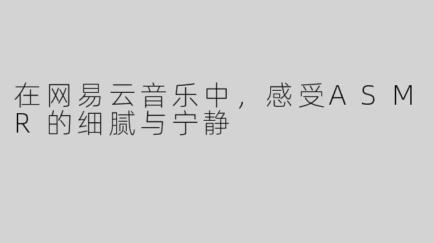 在网易云音乐中，感受ASMR的细腻与宁静