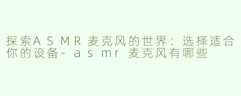 探索ASMR麦克风的世界：选择适合你的设备-asmr麦克风有哪些