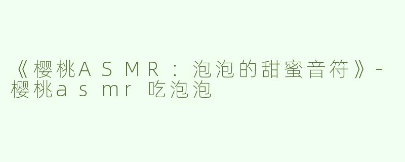 《樱桃ASMR：泡泡的甜蜜音符》