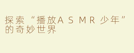 探索“播放ASMR少年”的奇妙世界
