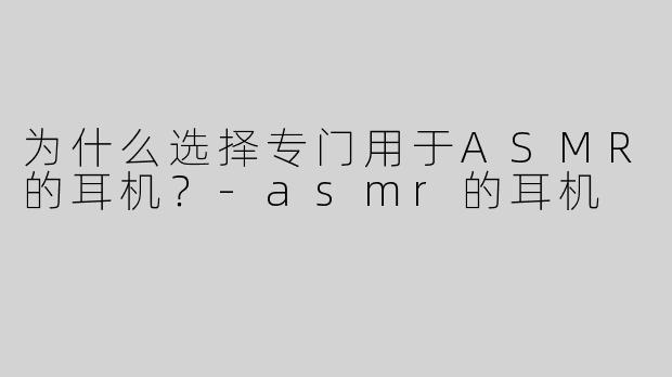 为什么选择专门用于ASMR的耳机？