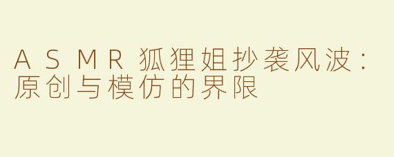 ASMR狐狸姐抄袭风波：原创与模仿的界限