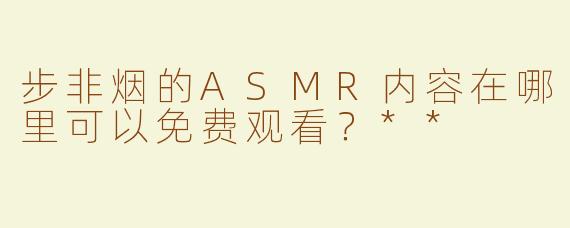 步非烟的ASMR内容在哪里可以免费观看？**
