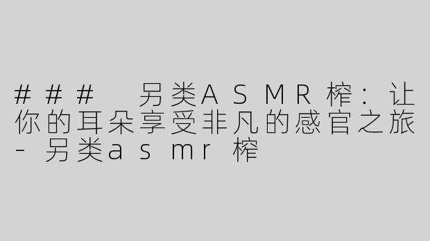 ### 另类ASMR榨：让你的耳朵享受非凡的感官之旅