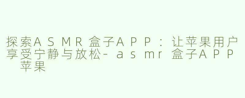 探索ASMR盒子APP：让苹果用户享受宁静与放松-asmr盒子APP 苹果