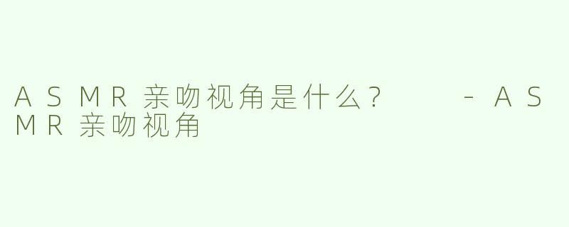 ASMR亲吻视角是什么？  