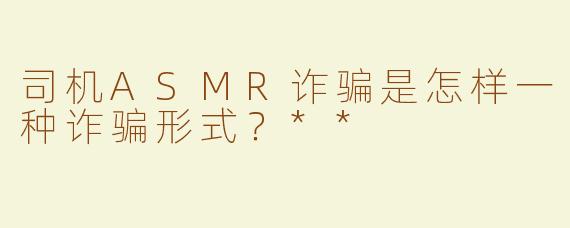司机ASMR诈骗是怎样一种诈骗形式？**