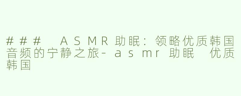 ### ASMR助眠：领略优质韩国音频的宁静之旅-asmr助眠 优质韩国