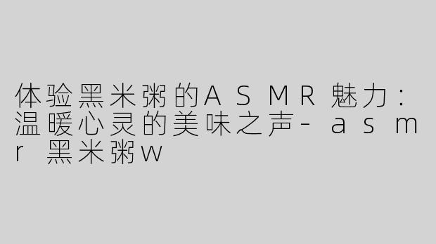 体验黑米粥的ASMR魅力：温暖心灵的美味之声