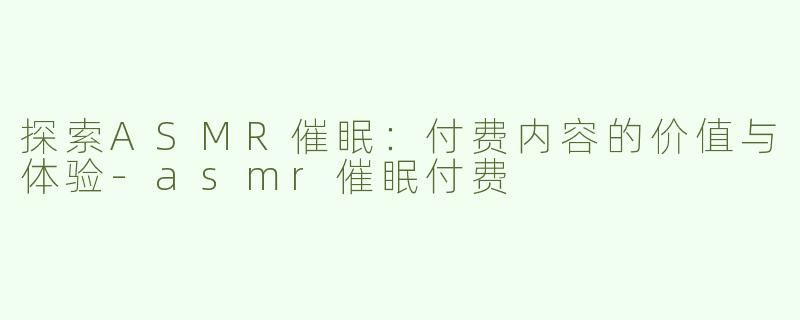 探索ASMR催眠：付费内容的价值与体验-asmr催眠付费