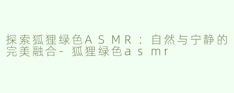 探索狐狸绿色ASMR：自然与宁静的完美融合