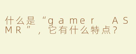 什么是“gamer ASMR”，它有什么特点？