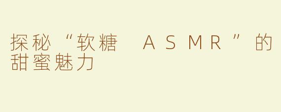探秘“软糖 ASMR”的甜蜜魅力