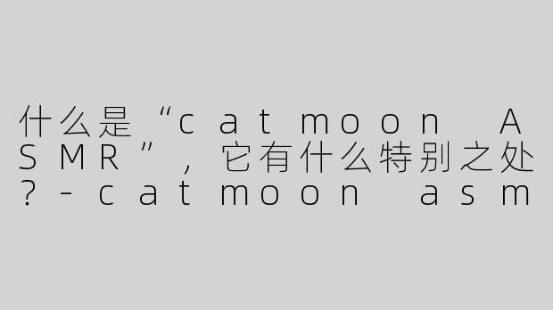 什么是“catmoon ASMR”，它有什么特别之处？