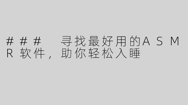 ### 寻找最好用的ASMR软件，助你轻松入睡