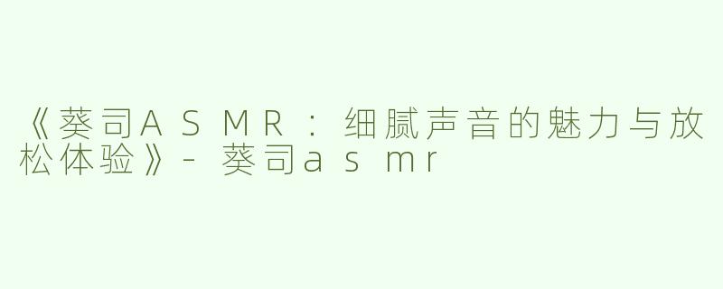 《葵司ASMR：细腻声音的魅力与放松体验》-葵司asmr