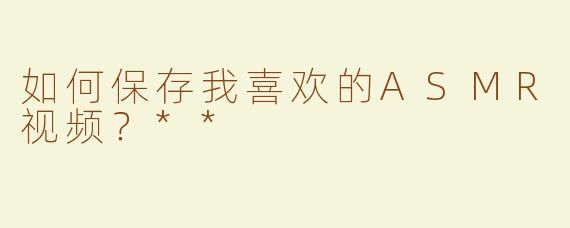 如何保存我喜欢的ASMR视频？**