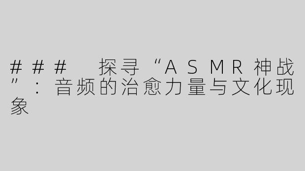 ### 探寻“ASMR神战”：音频的治愈力量与文化现象