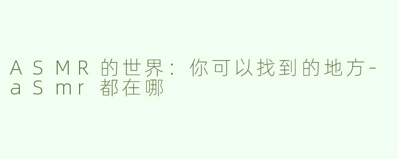 ASMR的世界：你可以找到的地方