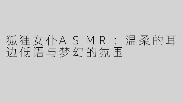 狐狸女仆ASMR：温柔的耳边低语与梦幻的氛围