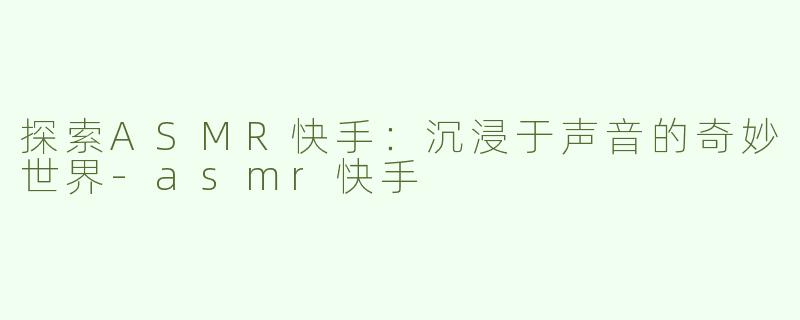 探索ASMR快手：沉浸于声音的奇妙世界