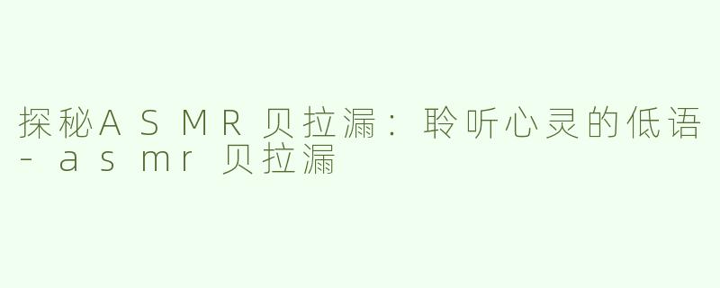 探秘ASMR贝拉漏：聆听心灵的低语-asmr贝拉漏