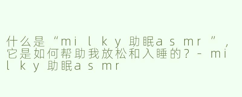 什么是“milky助眠asmr”，它是如何帮助我放松和入睡的？