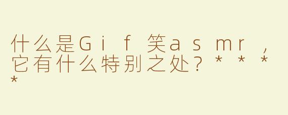 什么是Gif笑asmr，它有什么特别之处？****