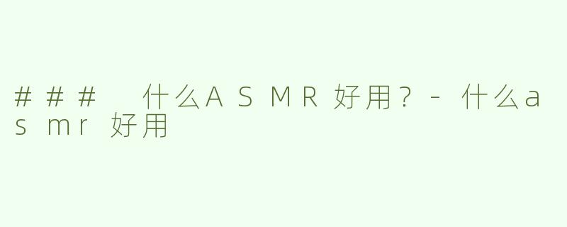 ### 什么ASMR好用？-什么asmr好用
