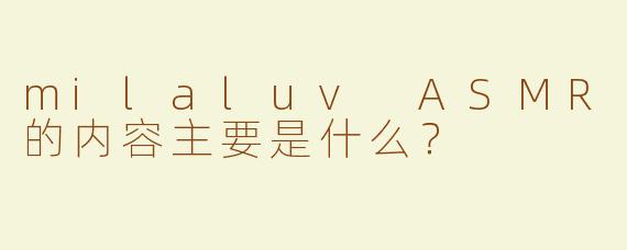 milaluv ASMR的内容主要是什么？