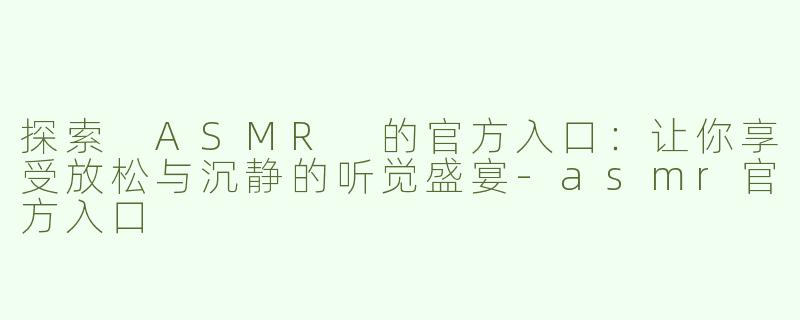 探索 ASMR 的官方入口：让你享受放松与沉静的听觉盛宴-asmr官方入口