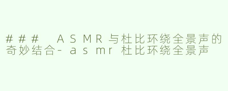 ### ASMR与杜比环绕全景声的奇妙结合-asmr杜比环绕全景声