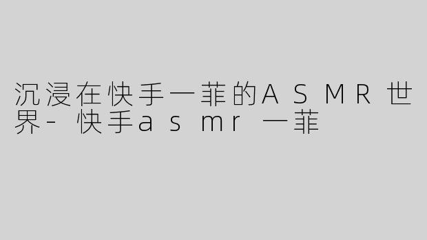 沉浸在快手一菲的ASMR世界-快手asmr一菲