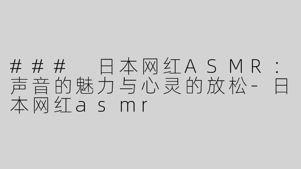 ### 日本网红ASMR：声音的魅力与心灵的放松-日本网红asmr