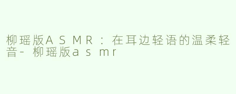 柳瑶版ASMR：在耳边轻语的温柔轻音-柳瑶版asmr