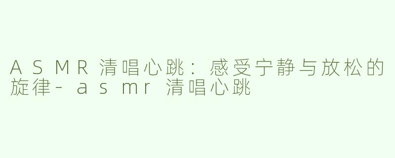 ASMR清唱心跳：感受宁静与放松的旋律-asmr清唱心跳