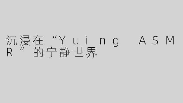 沉浸在“Yuing ASMR”的宁静世界