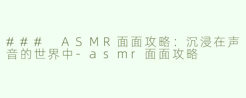 ### ASMR面面攻略：沉浸在声音的世界中