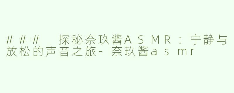 ### 探秘奈玖酱ASMR：宁静与放松的声音之旅