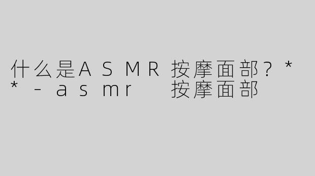 什么是ASMR按摩面部？**
