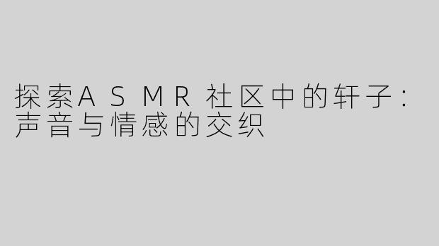 探索ASMR社区中的轩子：声音与情感的交织