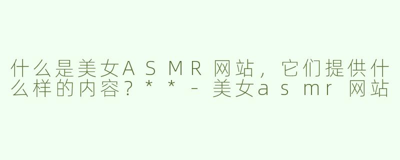 什么是美女ASMR网站，它们提供什么样的内容？**