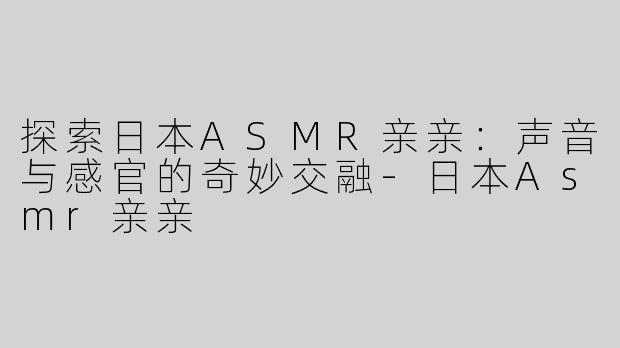 探索日本ASMR亲亲：声音与感官的奇妙交融-日本Asmr亲亲