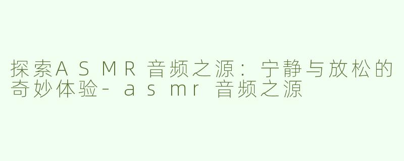 探索ASMR音频之源：宁静与放松的奇妙体验-asmr音频之源