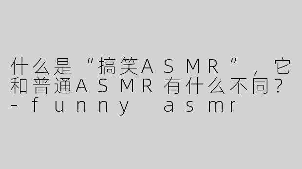 什么是“搞笑ASMR”，它和普通ASMR有什么不同？