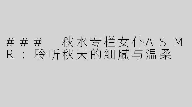 ### 秋水专栏女仆ASMR：聆听秋天的细腻与温柔