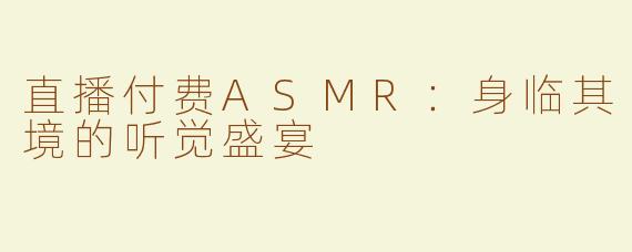 直播付费ASMR：身临其境的听觉盛宴