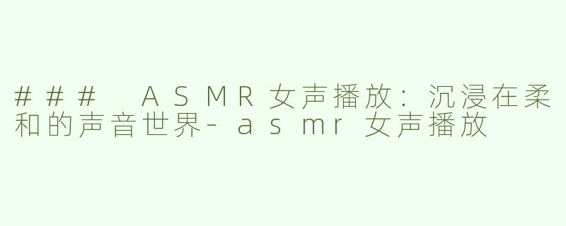 ### ASMR女声播放：沉浸在柔和的声音世界-asmr女声播放
