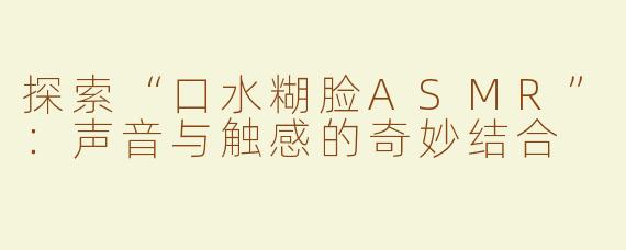 探索“口水糊脸ASMR”：声音与触感的奇妙结合