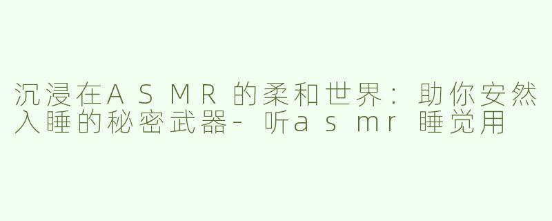 沉浸在ASMR的柔和世界：助你安然入睡的秘密武器-听asmr睡觉用